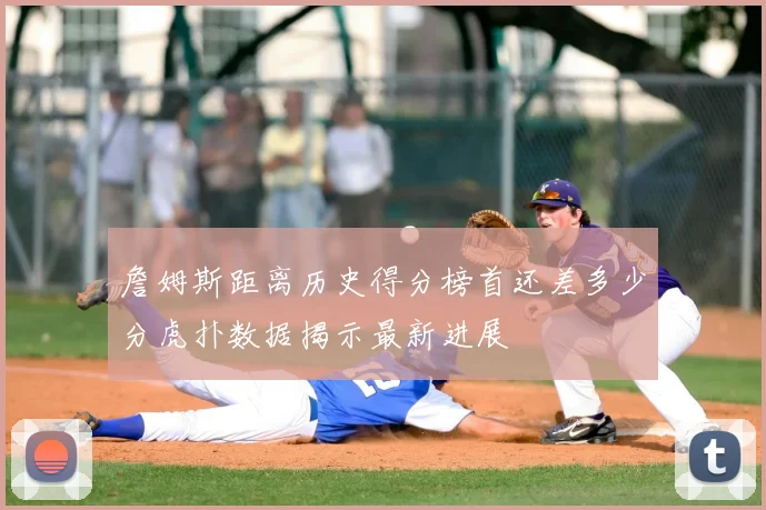 詹姆斯距离历史得分榜首还差多少分虎扑数据揭示最新进展