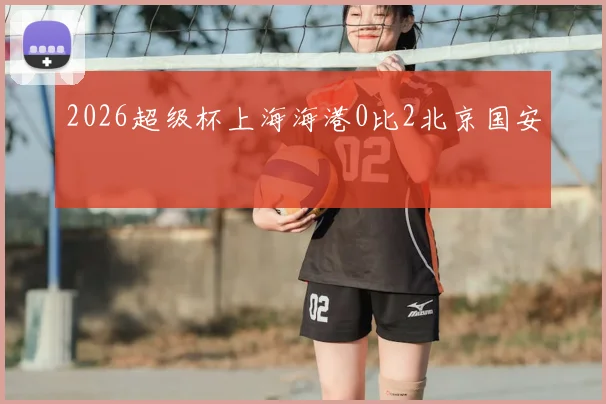 2026超级杯上海海港0比2北京国安