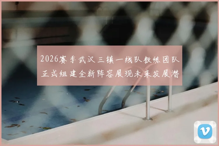 2026赛季武汉三镇一线队教练团队正式组建全新阵容展现未来发展潜力