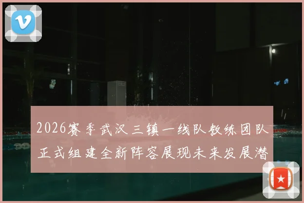 2026赛季武汉三镇一线队教练团队正式组建全新阵容展现未来发展潜力