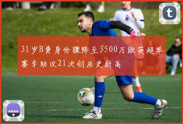 31岁B费身价骤降至3500万欧英超单赛季助攻21次创历史新高