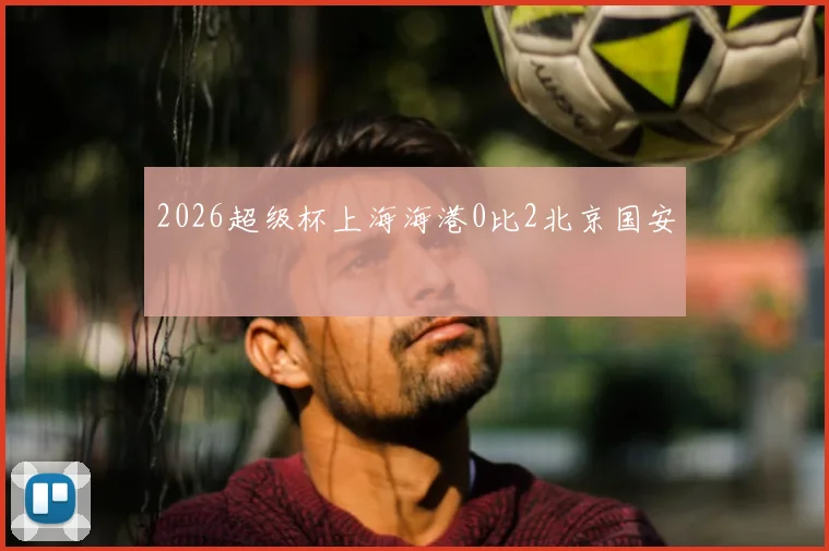 2026超级杯上海海港0比2北京国安