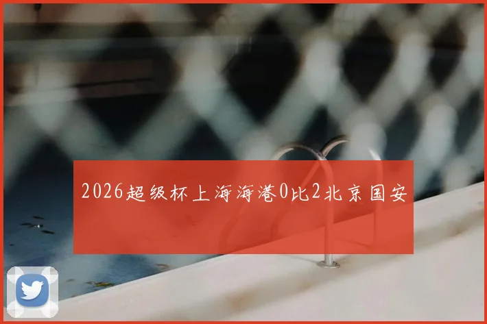 2026超级杯上海海港0比2北京国安