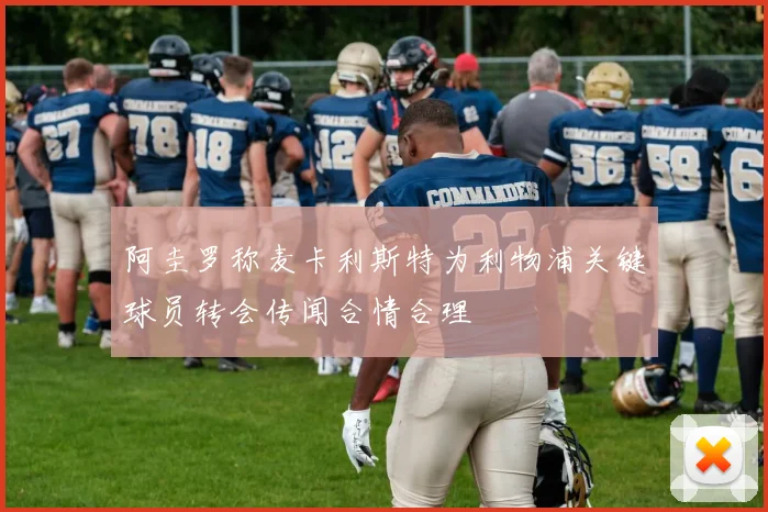 阿圭罗称麦卡利斯特为利物浦关键球员转会传闻合情合理