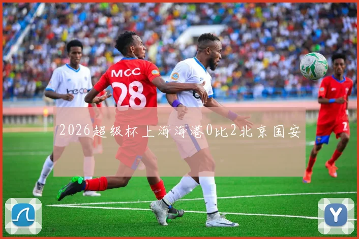 2026超级杯上海海港0比2北京国安