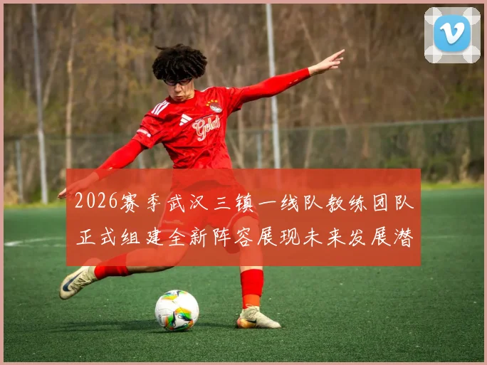 2026赛季武汉三镇一线队教练团队正式组建全新阵容展现未来发展潜力