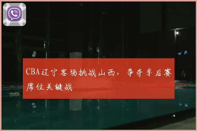 CBA辽宁客场挑战山西,争夺季后赛席位关键战