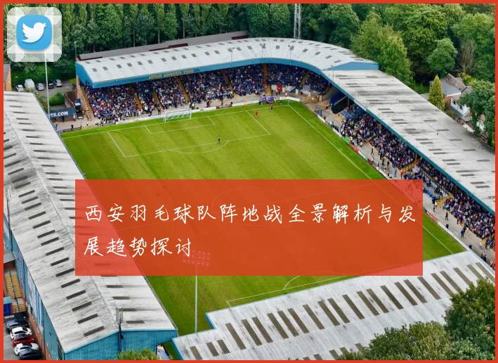 西安羽毛球队阵地战全景解析与发展趋势探讨