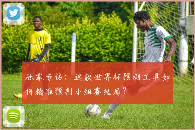 独家专访：这款世界杯预测工具如何精准预判小组赛结局？