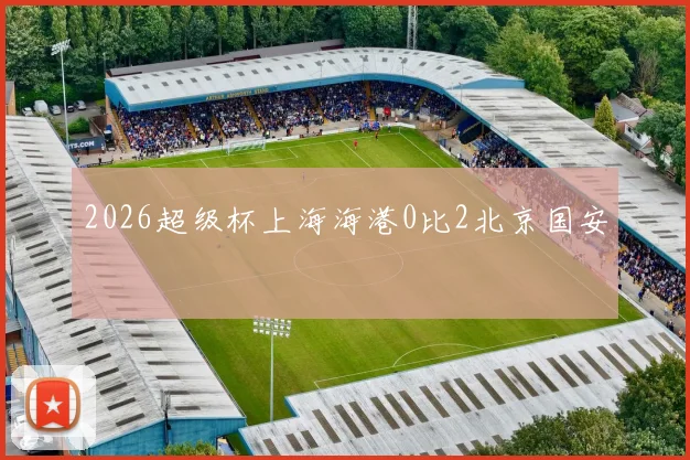 2026超级杯上海海港0比2北京国安