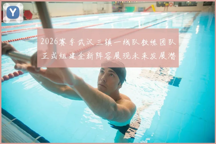 2026赛季武汉三镇一线队教练团队正式组建全新阵容展现未来发展潜力