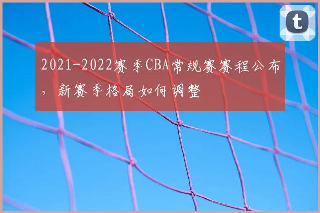 2021-2022赛季CBA常规赛赛程公布，新赛季格局如何调整
