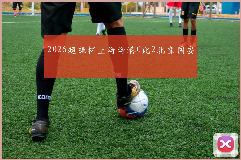 2026超级杯上海海港0比2北京国安