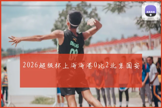 2026超级杯上海海港0比2北京国安