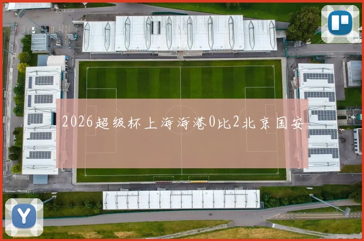 2026超级杯上海海港0比2北京国安