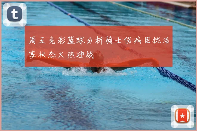 周五竞彩篮球分析骑士伤病困扰活塞状态火热迎战