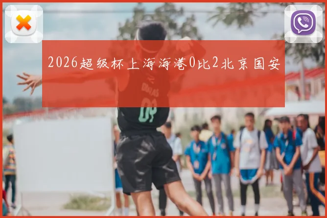 2026超级杯上海海港0比2北京国安