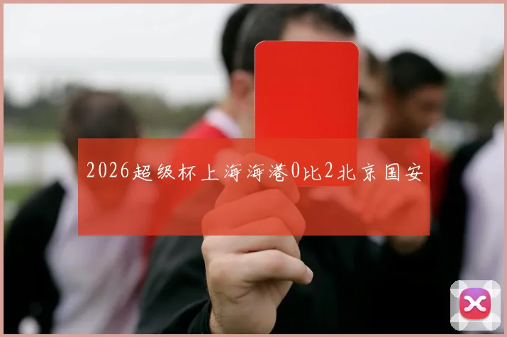 2026超级杯上海海港0比2北京国安