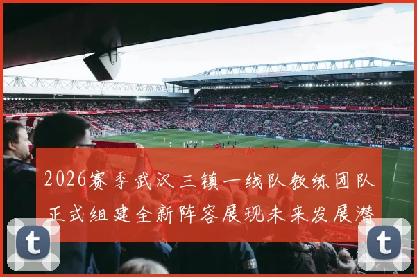 2026赛季武汉三镇一线队教练团队正式组建全新阵容展现未来发展潜力