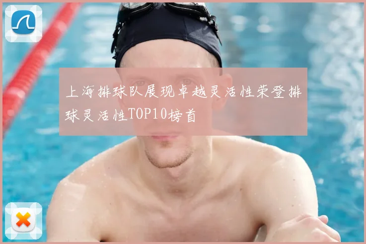 上海排球队展现卓越灵活性荣登排球灵活性TOP10榜首