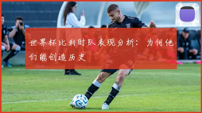世界杯比利时队表现分析：为何他们能创造历史