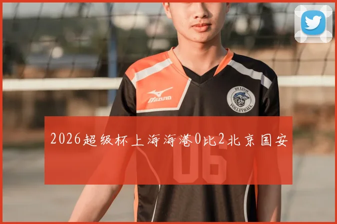 2026超级杯上海海港0比2北京国安