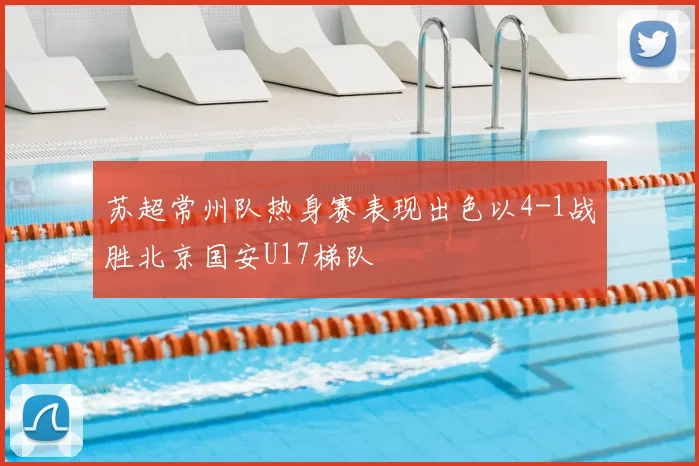 苏超常州队热身赛表现出色以4-1战胜北京国安U17梯队