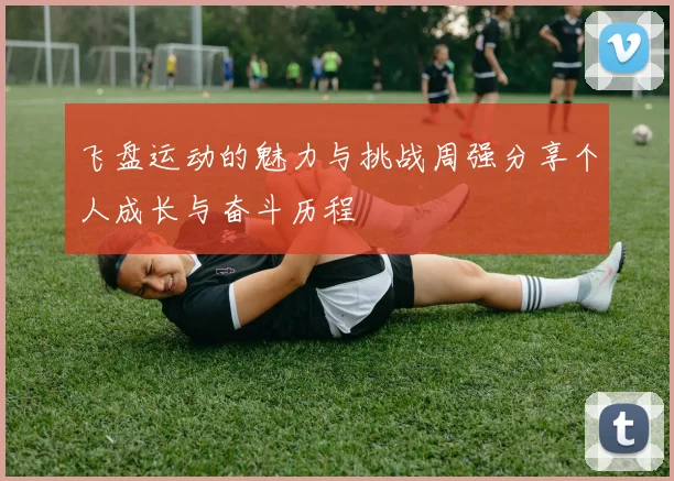 飞盘运动的魅力与挑战周强分享个人成长与奋斗历程
