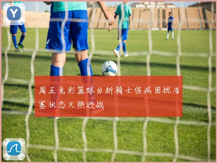 周五竞彩篮球分析骑士伤病困扰活塞状态火热迎战