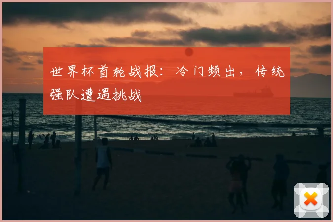 世界杯首轮战报：冷门频出，传统强队遭遇挑战