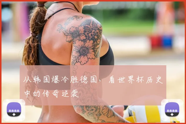 从韩国爆冷胜德国，看世界杯历史中的传奇逆袭