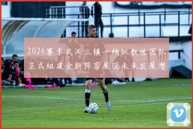 2026赛季武汉三镇一线队教练团队正式组建全新阵容展现未来发展潜力