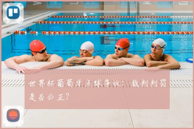 世界杯葡萄牙点球争议：裁判判罚是否公正？