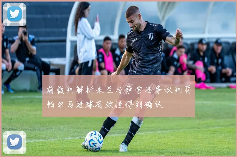 前裁判解析米兰与萨索洛争议判罚帕尔马进球有效性得到确认