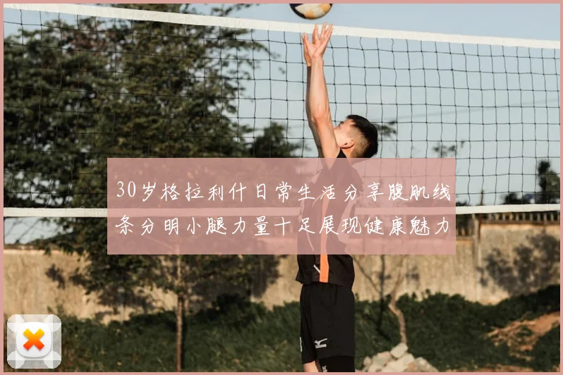 30岁格拉利什日常生活分享腹肌线条分明小腿力量十足展现健康魅力