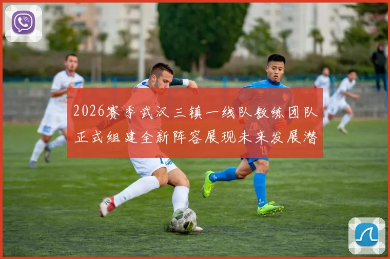 2026赛季武汉三镇一线队教练团队正式组建全新阵容展现未来发展潜力