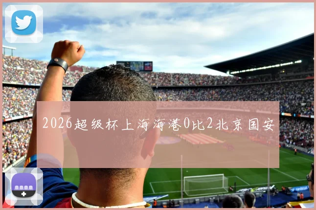 2026超级杯上海海港0比2北京国安