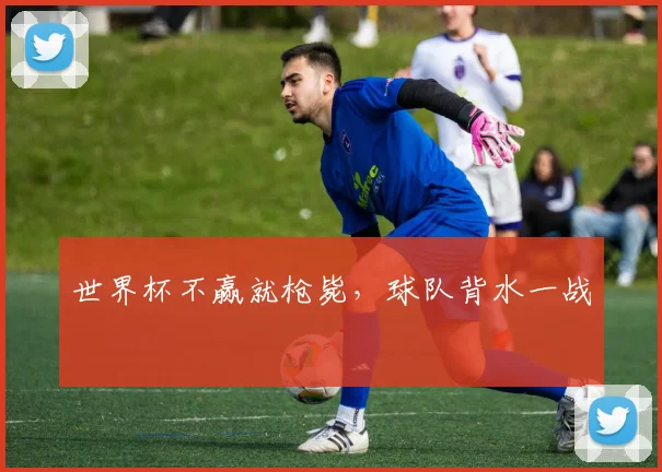 世界杯不赢就枪毙，球队背水一战