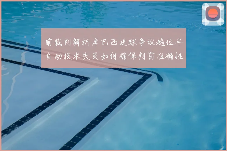 前裁判解析库巴西进球争议越位半自动技术失灵如何确保判罚准确性