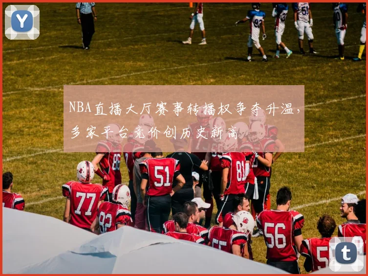 NBA直播大厅赛事转播权争夺升温，多家平台竞价创历史新高