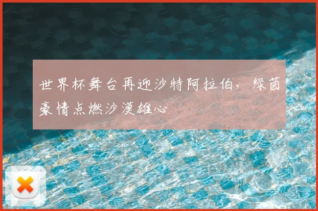 世界杯舞台再迎沙特阿拉伯，绿茵豪情点燃沙漠雄心