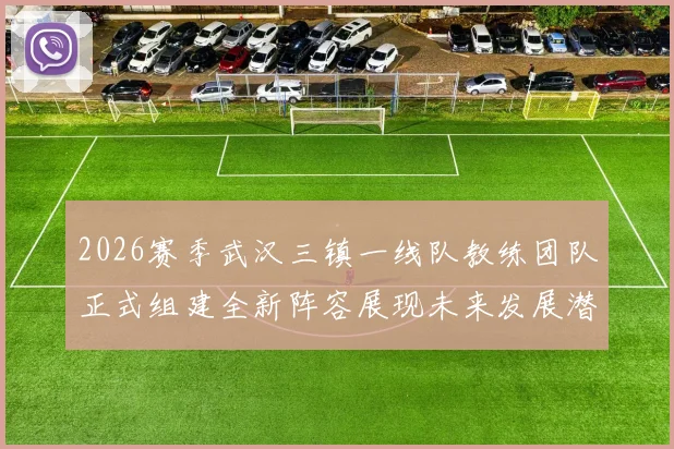 2026赛季武汉三镇一线队教练团队正式组建全新阵容展现未来发展潜力