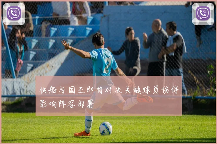 快船与国王即将对决关键球员伤停影响阵容部署
