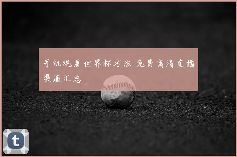 手机观看世界杯方法 免费高清直播渠道汇总