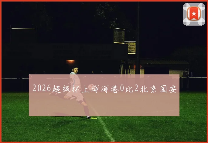 2026超级杯上海海港0比2北京国安