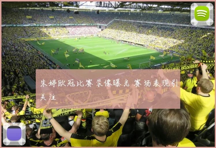 朱婷欧冠比赛录像曝光 赛场表现引关注