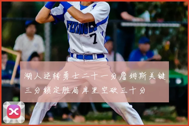 湖人逆转勇士二十一分詹姆斯关键三分锁定胜局库里空砍三十分