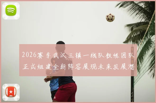 2026赛季武汉三镇一线队教练团队正式组建全新阵容展现未来发展潜力